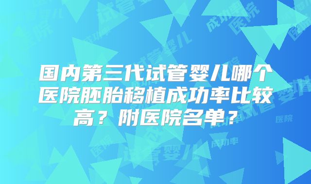 国内第三代试管婴儿哪个医院胚胎移植成功率比较高?附医院名单?