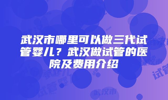 武汉市哪里可以做三代试管婴儿?武汉做试管的医院及费用介绍