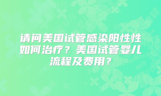 请问美国试管感染阳性性如何治疗?美国试管婴儿流程及费用?