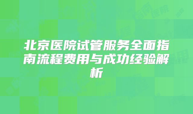 北京医院试管服务全面指南流程费用与成功经验解析