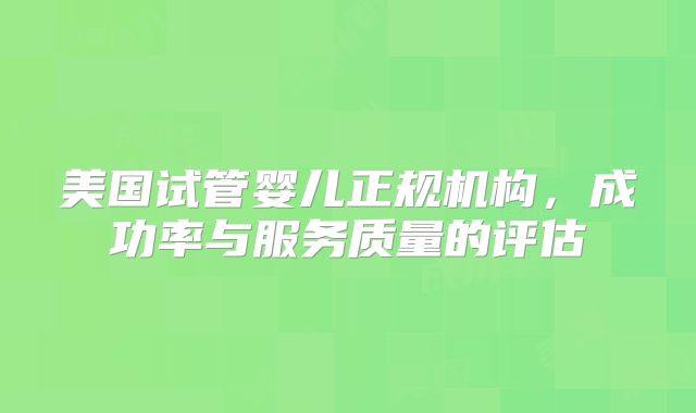 美国试管婴儿正规机构,成功率与服务质量的评估