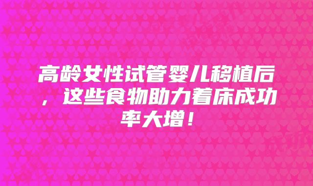 高龄女性试管婴儿移植后,这些食物助力着床成功率大增!