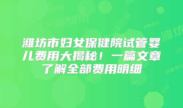 潍坊市妇女保健院试管婴儿费用大揭秘！一篇文章了解全部费用明细