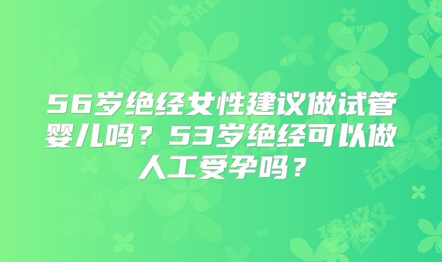 56岁绝经女性建议做试管婴儿吗?53岁绝经可以做人工受孕吗?