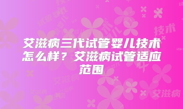 艾滋病三代试管婴儿技术怎么样?艾滋病试管适应范围