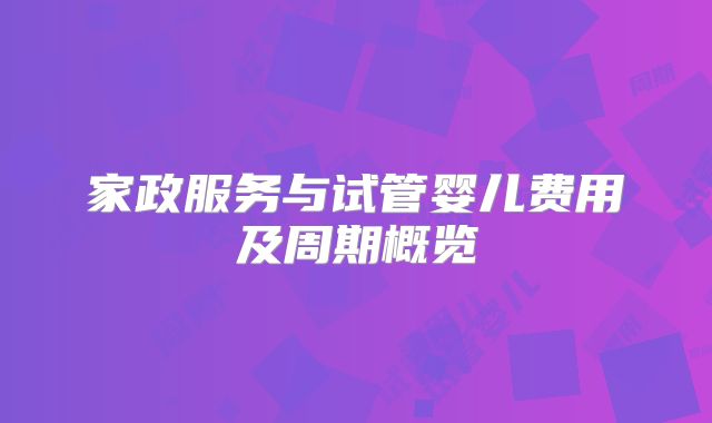 家政服务与试管婴儿费用及周期概览