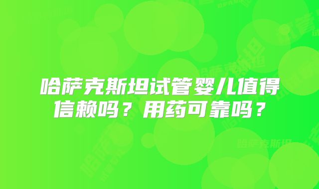 哈萨克斯坦试管婴儿值得信赖吗?用药可靠吗?