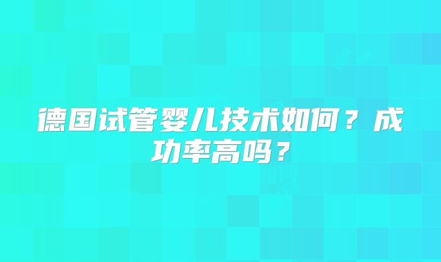 德国试管婴儿技术如何?成功率高吗?