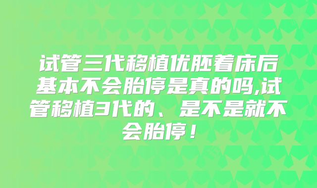 试管三代移植优胚着床后基本不会胎停是真的吗,试管移植3代的、是不是就不会胎停!