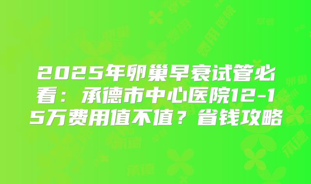 2025年卵巢早衰试管必看:承德市中心医院12-15万费用值不值?省钱攻略