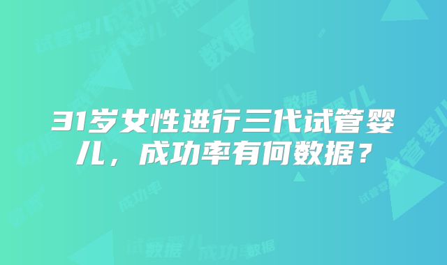 31岁女性进行三代试管婴儿，成功率有何数据？
