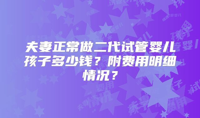 夫妻正常做二代试管婴儿孩子多少钱?附费用明细情况?