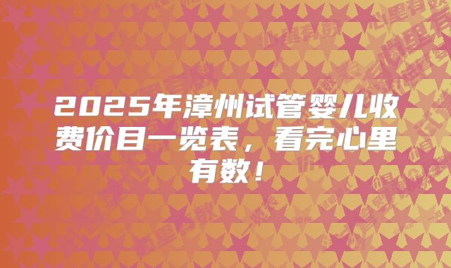 2025年漳州试管婴儿收费价目一览表,看完心里有数!