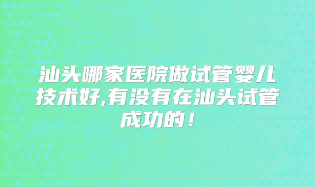 汕头哪家医院做试管婴儿技术好,有没有在汕头试管成功的！