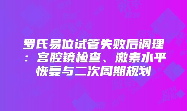 罗氏易位试管失败后调理:宫腔镜检查、激素水平恢复与二次周期规划