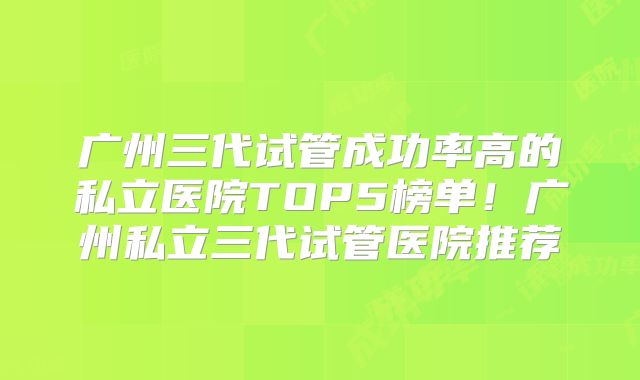 广州三代试管成功率高的私立医院TOP5榜单!广州私立三代试管医院推荐