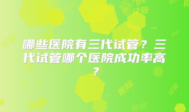 哪些医院有三代试管?三代试管哪个医院成功率高?