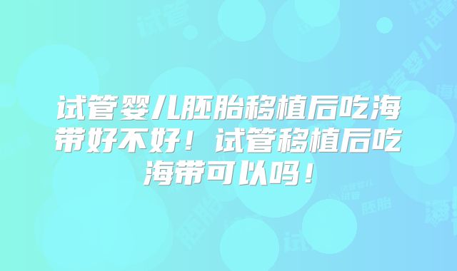 试管婴儿胚胎移植后吃海带好不好!试管移植后吃海带可以吗!