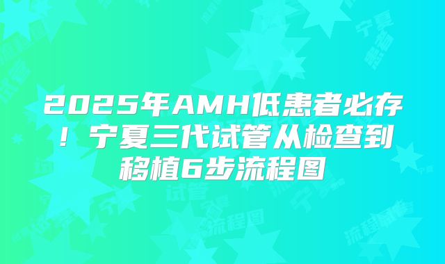 2025年AMH低患者必存！宁夏三代试管从检查到移植6步流程图
