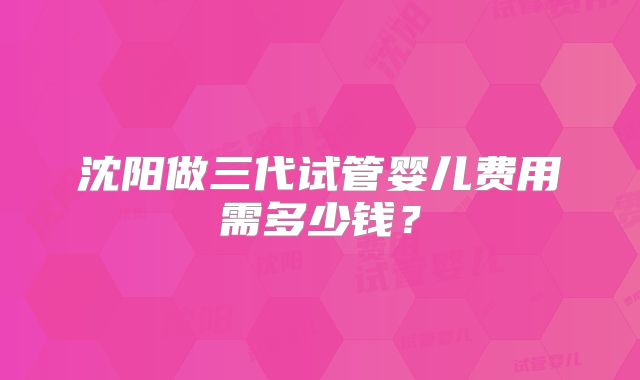 沈阳做三代试管婴儿费用需多少钱?