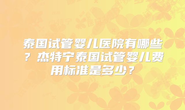 泰国试管婴儿医院有哪些?杰特宁泰国试管婴儿费用标准是多少?