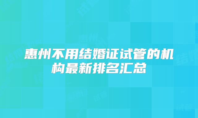 惠州不用结婚证试管的机构最新排名汇总