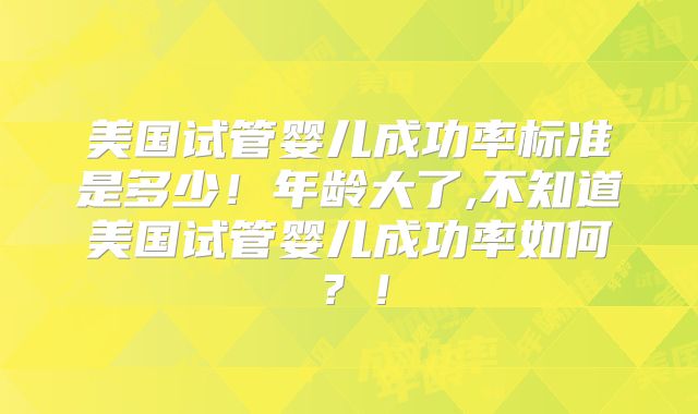 美国试管婴儿成功率标准是多少！年龄大了,不知道美国试管婴儿成功率如何？！