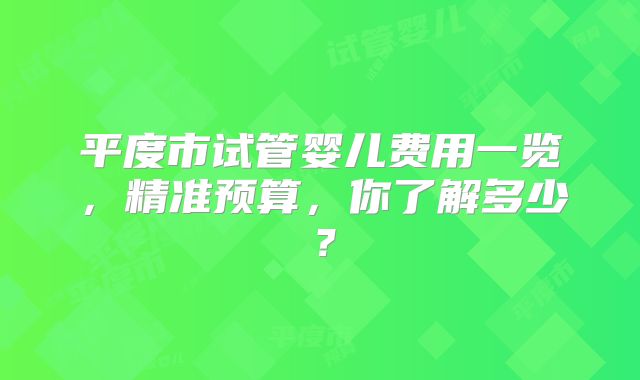 平度市试管婴儿费用一览，精准预算，你了解多少？