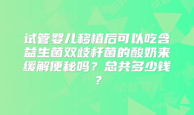试管婴儿移植后可以吃含益生菌双歧杆菌的酸奶来缓解便秘吗？总共多少钱？