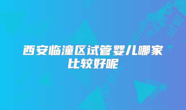 西安临潼区试管婴儿哪家比较好呢