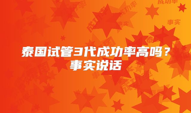 泰国试管3代成功率高吗?事实说话