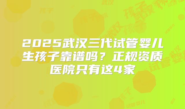 2025武汉三代试管婴儿生孩子靠谱吗?正规资质医院只有这4家
