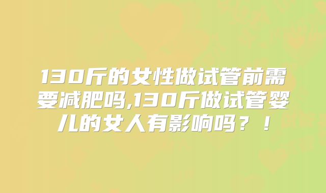 130斤的女性做试管前需要减肥吗,130斤做试管婴儿的女人有影响吗？！