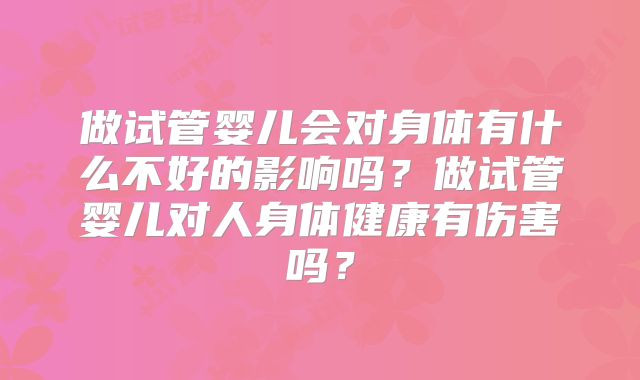 做试管婴儿会对身体有什么不好的影响吗?做试管婴儿对人身体健康有伤害吗?