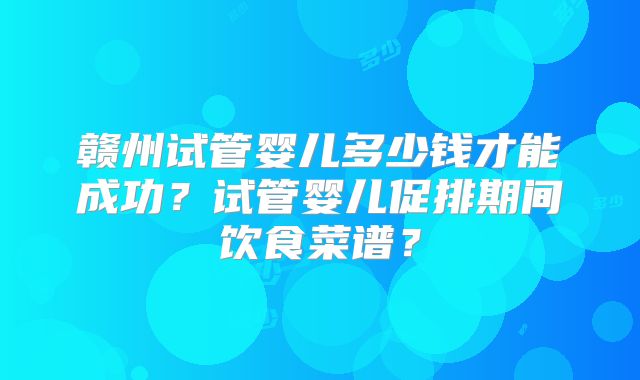 赣州试管婴儿多少钱才能成功?试管婴儿促排期间饮食菜谱?