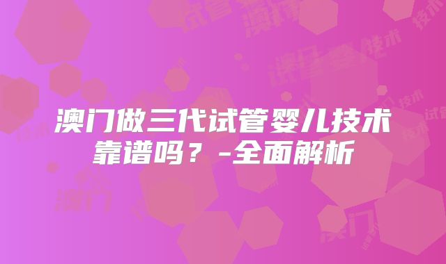 澳门做三代试管婴儿技术靠谱吗?-全面解析