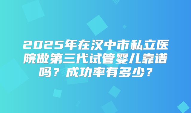 2025年在汉中市私立医院做第三代试管婴儿靠谱吗?成功率有多少?