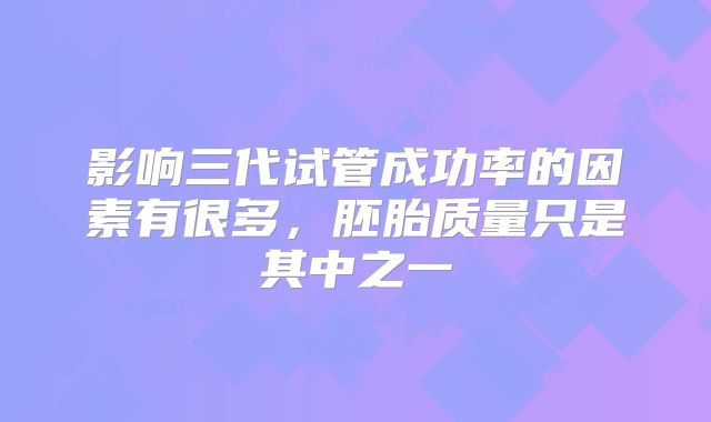 影响三代试管成功率的因素有很多,胚胎质量只是其中之一