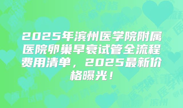 2025年滨州医学院附属医院卵巢早衰试管全流程费用清单,2025最新价格曝光!