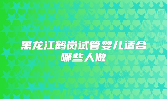 黑龙江鹤岗试管婴儿适合哪些人做