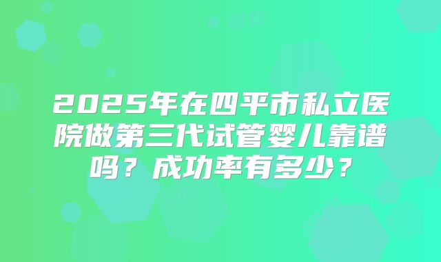 2025年在四平市私立医院做第三代试管婴儿靠谱吗?成功率有多少?
