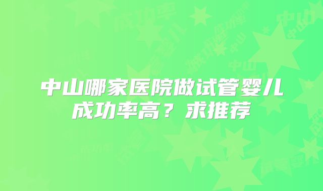 中山哪家医院做试管婴儿成功率高？求推荐