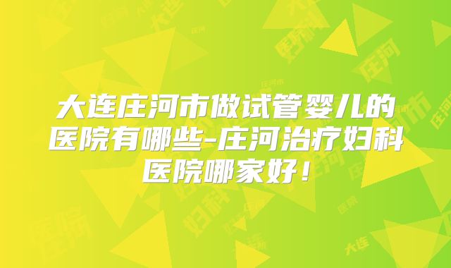 大连庄河市做试管婴儿的医院有哪些-庄河治疗妇科医院哪家好！