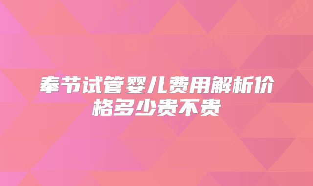 奉节试管婴儿费用解析价格多少贵不贵