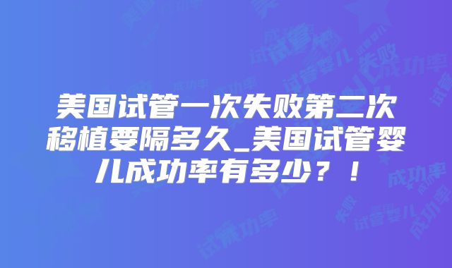 美国试管一次失败第二次移植要隔多久_美国试管婴儿成功率有多少？！