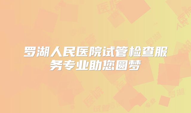 罗湖人民医院试管检查服务专业助您圆梦