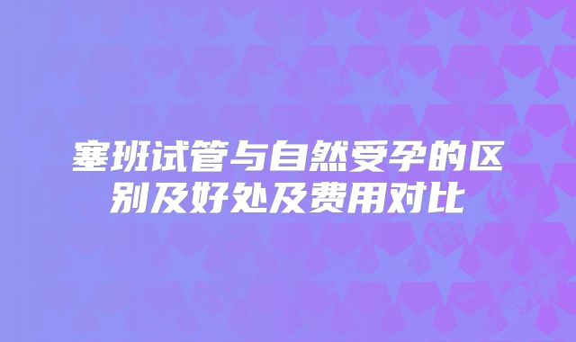塞班试管与自然受孕的区别及好处及费用对比