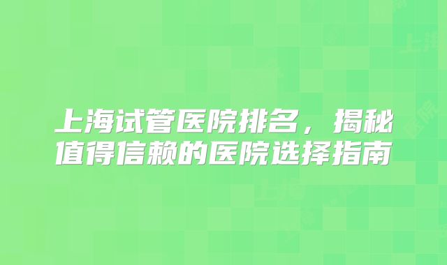 上海试管医院排名，揭秘值得信赖的医院选择指南