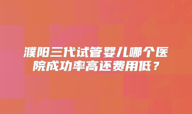 濮阳三代试管婴儿哪个医院成功率高还费用低？