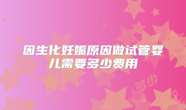 因生化妊娠原因做试管婴儿需要多少费用